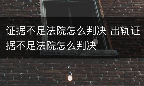 证据不足法院怎么判决 出轨证据不足法院怎么判决