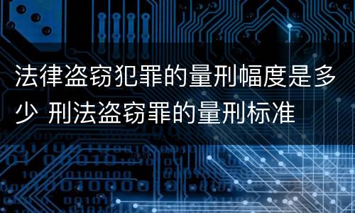 法律盗窃犯罪的量刑幅度是多少 刑法盗窃罪的量刑标准