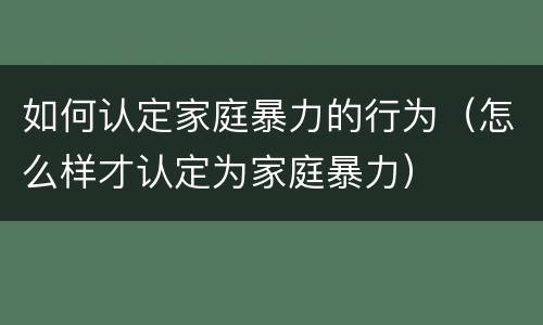如何认定家庭暴力的行为（怎么样才认定为家庭暴力）