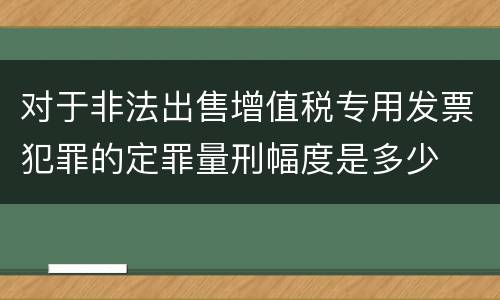 对于非法出售增值税专用发票犯罪的定罪量刑幅度是多少