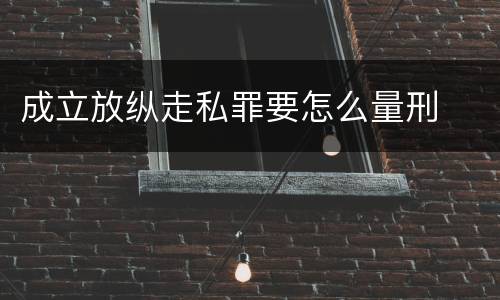 成立放纵走私罪要怎么量刑