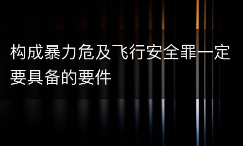 构成暴力危及飞行安全罪一定要具备的要件