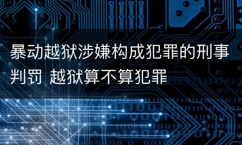 暴动越狱涉嫌构成犯罪的刑事判罚 越狱算不算犯罪