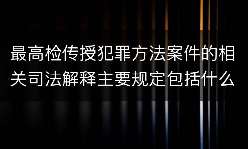 最高检传授犯罪方法案件的相关司法解释主要规定包括什么