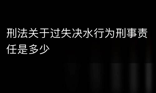 刑法关于过失决水行为刑事责任是多少