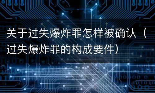 关于过失爆炸罪怎样被确认（过失爆炸罪的构成要件）