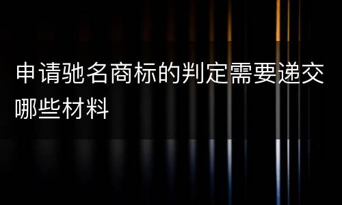 申请驰名商标的判定需要递交哪些材料