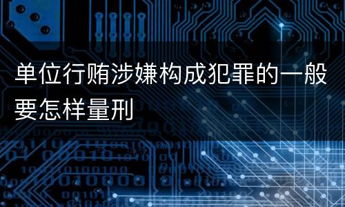 单位行贿涉嫌构成犯罪的一般要怎样量刑