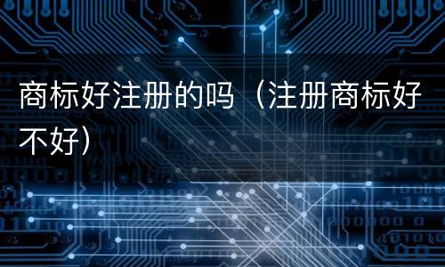 商标好注册的吗（注册商标好不好）