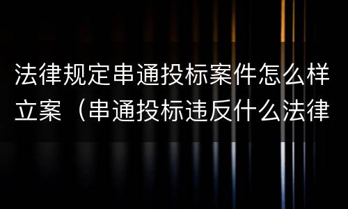 法律规定串通投标案件怎么样立案（串通投标违反什么法律）