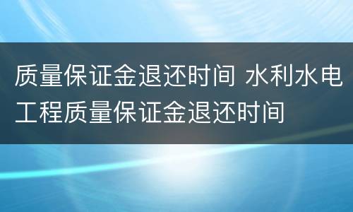 质量保证金退还时间 水利水电工程质量保证金退还时间