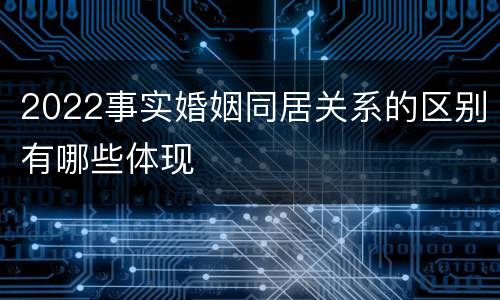 2022事实婚姻同居关系的区别有哪些体现