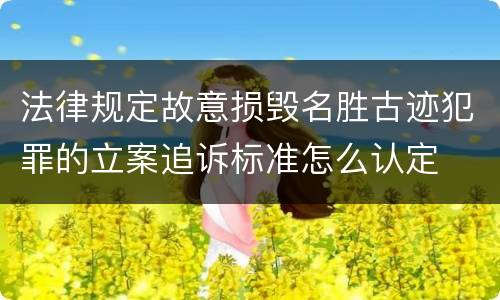 法律规定故意损毁名胜古迹犯罪的立案追诉标准怎么认定