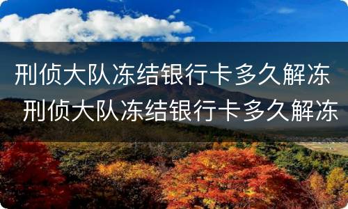 刑侦大队冻结银行卡多久解冻 刑侦大队冻结银行卡多久解冻 能申请解封么?