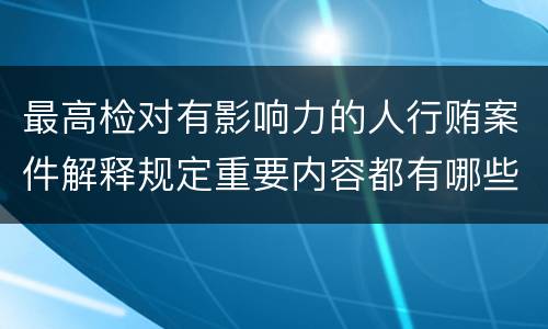 最高检对有影响力的人行贿案件解释规定重要内容都有哪些