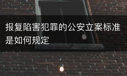 报复陷害犯罪的公安立案标准是如何规定