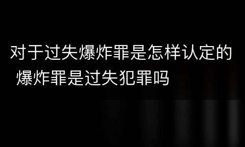 对于过失爆炸罪是怎样认定的 爆炸罪是过失犯罪吗