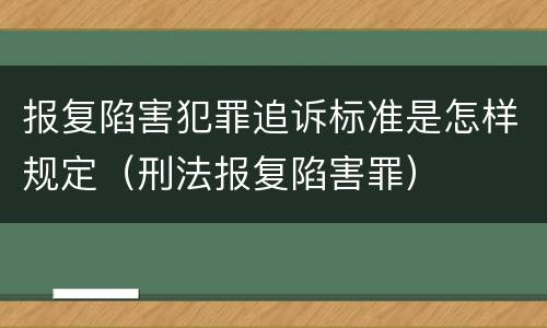 报复陷害犯罪追诉标准是怎样规定（刑法报复陷害罪）