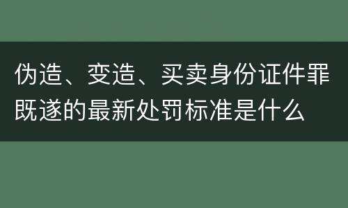 伪造、变造、买卖身份证件罪既遂的最新处罚标准是什么