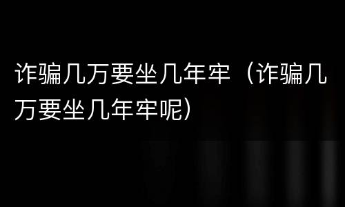 诈骗几万要坐几年牢（诈骗几万要坐几年牢呢）