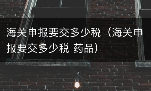 海关申报要交多少税（海关申报要交多少税 药品）