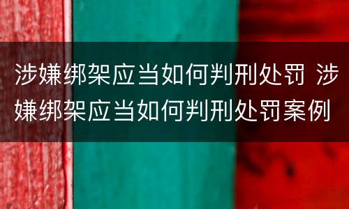 涉嫌绑架应当如何判刑处罚 涉嫌绑架应当如何判刑处罚案例