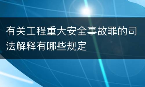 有关工程重大安全事故罪的司法解释有哪些规定