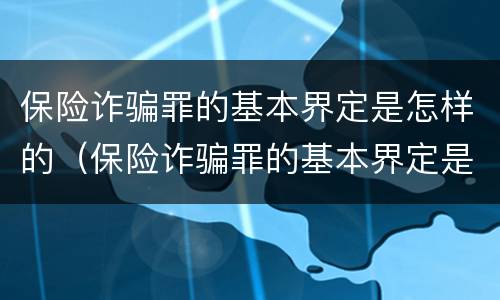 保险诈骗罪的基本界定是怎样的（保险诈骗罪的基本界定是怎样的呢）
