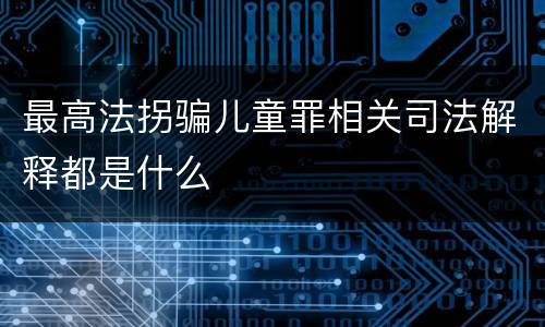最高法拐骗儿童罪相关司法解释都是什么