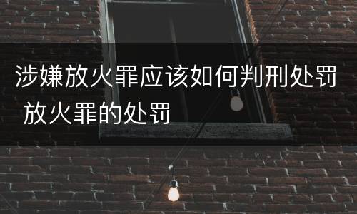 涉嫌放火罪应该如何判刑处罚 放火罪的处罚