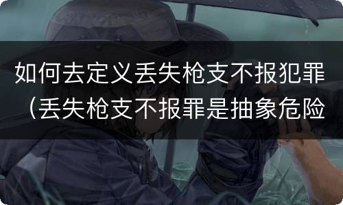 如何去定义丢失枪支不报犯罪（丢失枪支不报罪是抽象危险犯吗）