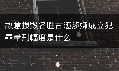 故意损毁名胜古迹涉嫌成立犯罪量刑幅度是什么