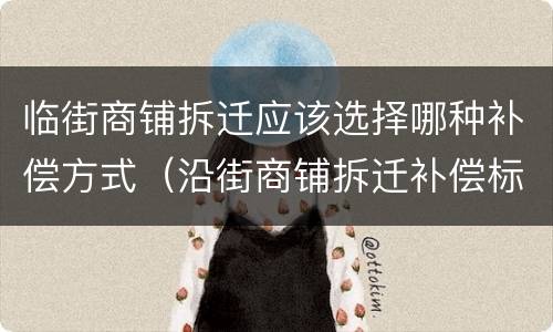 临街商铺拆迁应该选择哪种补偿方式（沿街商铺拆迁补偿标准）