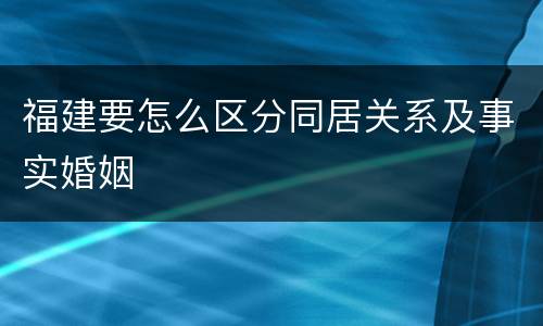 福建要怎么区分同居关系及事实婚姻