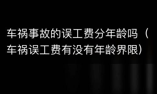 车祸事故的误工费分年龄吗（车祸误工费有没有年龄界限）