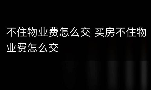 不住物业费怎么交 买房不住物业费怎么交