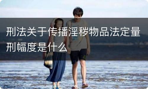 刑法关于传播淫秽物品法定量刑幅度是什么