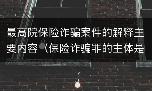 最高院保险诈骗案件的解释主要内容（保险诈骗罪的主体是）