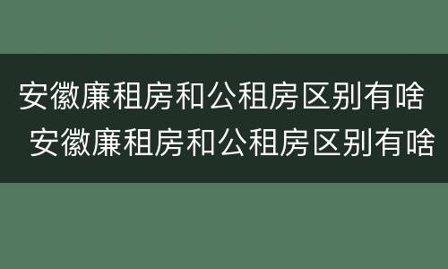 安徽廉租房和公租房区别有啥 安徽廉租房和公租房区别有啥不一样