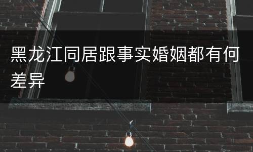 黑龙江同居跟事实婚姻都有何差异