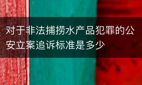 对于非法捕捞水产品犯罪的公安立案追诉标准是多少