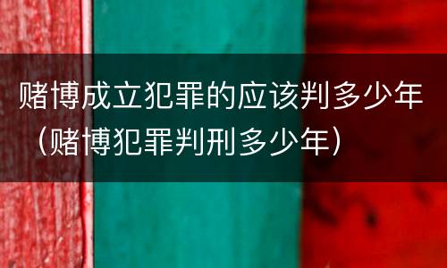 赌博成立犯罪的应该判多少年（赌博犯罪判刑多少年）