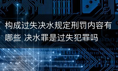 构成过失决水规定刑罚内容有哪些 决水罪是过失犯罪吗