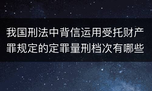 我国刑法中背信运用受托财产罪规定的定罪量刑档次有哪些
