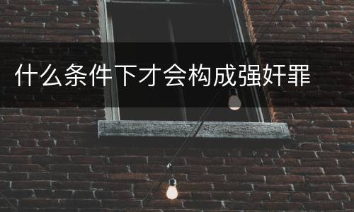 什么条件下才会构成强奸罪