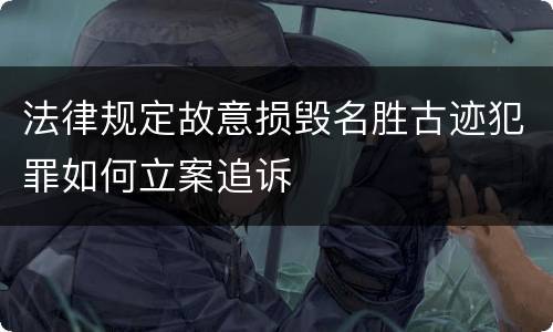 法律规定故意损毁名胜古迹犯罪如何立案追诉