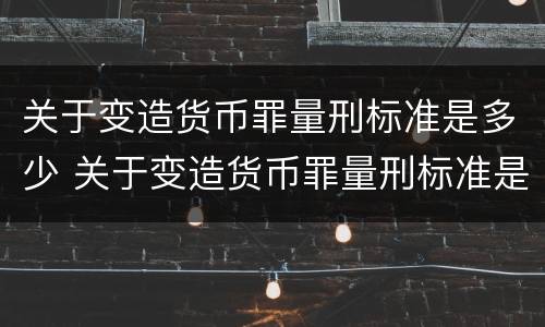 关于变造货币罪量刑标准是多少 关于变造货币罪量刑标准是多少
