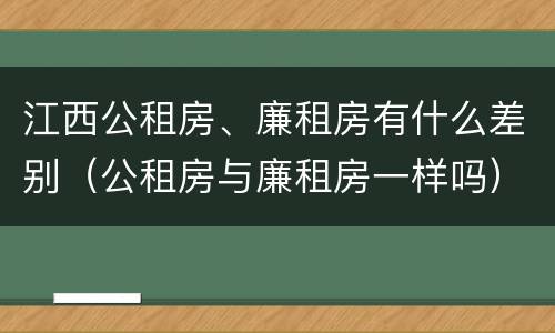 江西公租房、廉租房有什么差别（公租房与廉租房一样吗）
