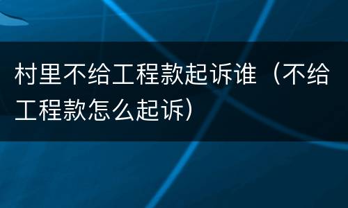村里不给工程款起诉谁（不给工程款怎么起诉）