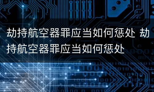 劫持航空器罪应当如何惩处 劫持航空器罪应当如何惩处